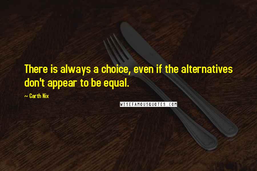 Garth Nix Quotes: There is always a choice, even if the alternatives don't appear to be equal.