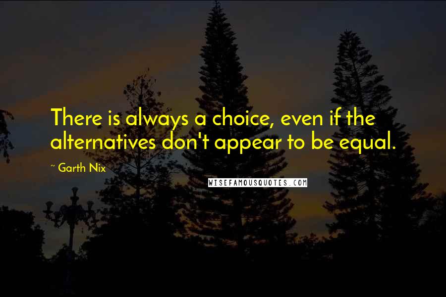 Garth Nix Quotes: There is always a choice, even if the alternatives don't appear to be equal.