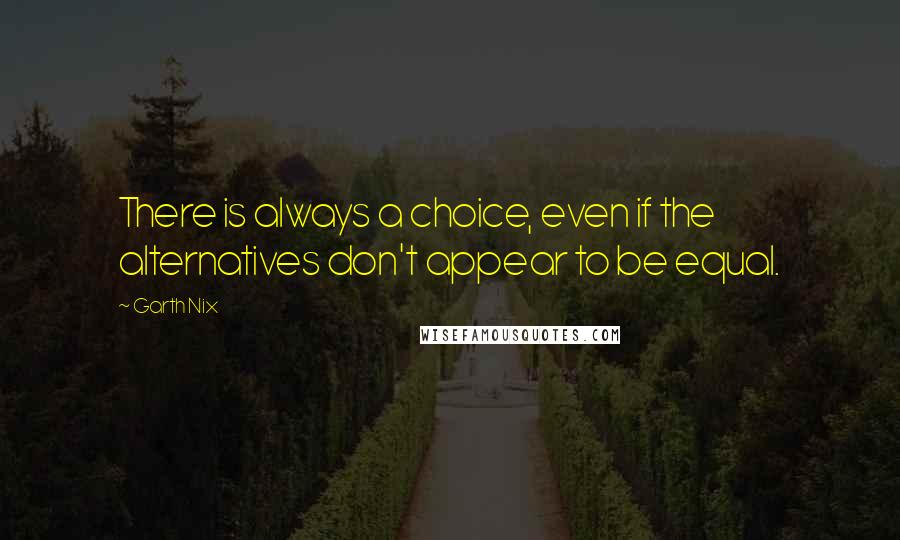 Garth Nix Quotes: There is always a choice, even if the alternatives don't appear to be equal.