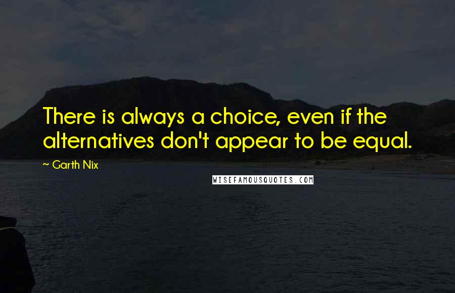 Garth Nix Quotes: There is always a choice, even if the alternatives don't appear to be equal.