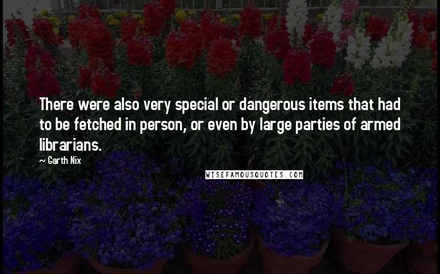 Garth Nix Quotes: There were also very special or dangerous items that had to be fetched in person, or even by large parties of armed librarians.