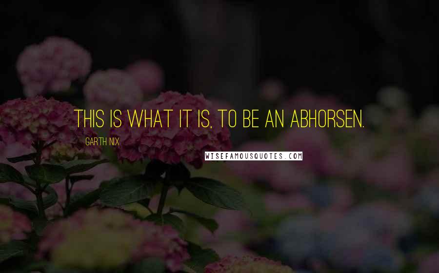 Garth Nix Quotes: This is what it is, to be an Abhorsen.