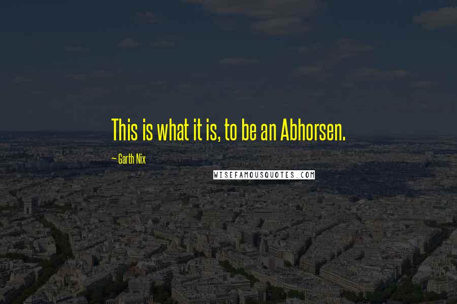 Garth Nix Quotes: This is what it is, to be an Abhorsen.