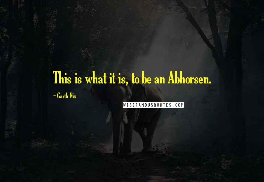 Garth Nix Quotes: This is what it is, to be an Abhorsen.