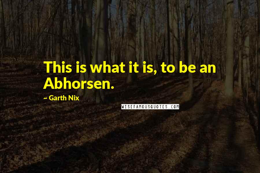 Garth Nix Quotes: This is what it is, to be an Abhorsen.