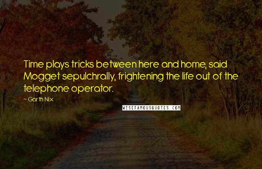 Garth Nix Quotes: Time plays tricks between here and home, said Mogget sepulchrally, frightening the life out of the telephone operator.