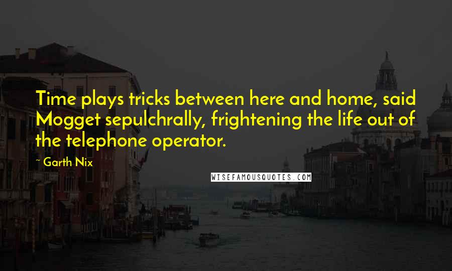 Garth Nix Quotes: Time plays tricks between here and home, said Mogget sepulchrally, frightening the life out of the telephone operator.