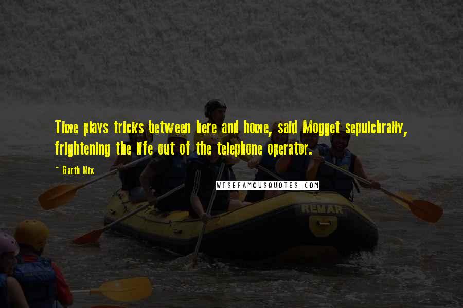 Garth Nix Quotes: Time plays tricks between here and home, said Mogget sepulchrally, frightening the life out of the telephone operator.