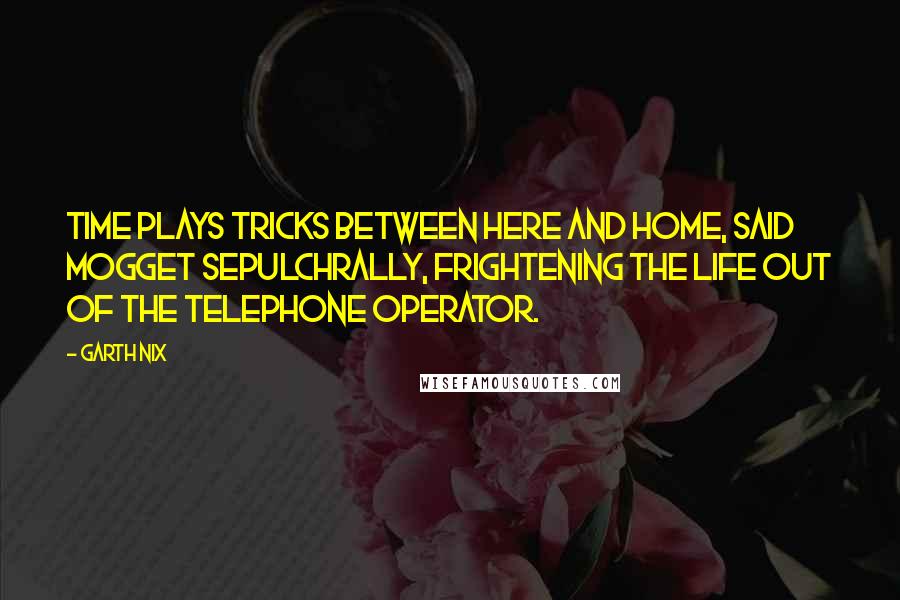 Garth Nix Quotes: Time plays tricks between here and home, said Mogget sepulchrally, frightening the life out of the telephone operator.