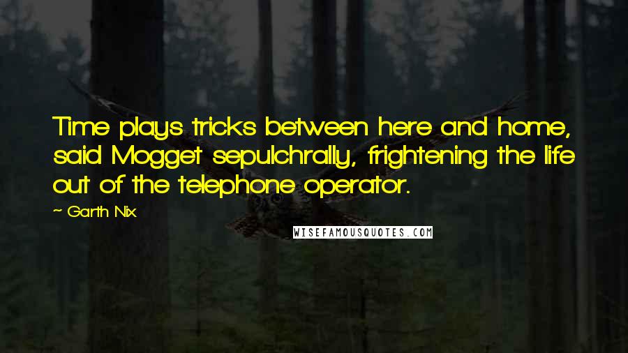 Garth Nix Quotes: Time plays tricks between here and home, said Mogget sepulchrally, frightening the life out of the telephone operator.