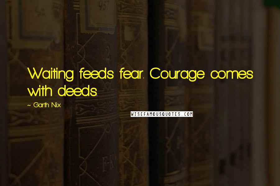 Garth Nix Quotes: Waiting feeds fear. Courage comes with deeds.