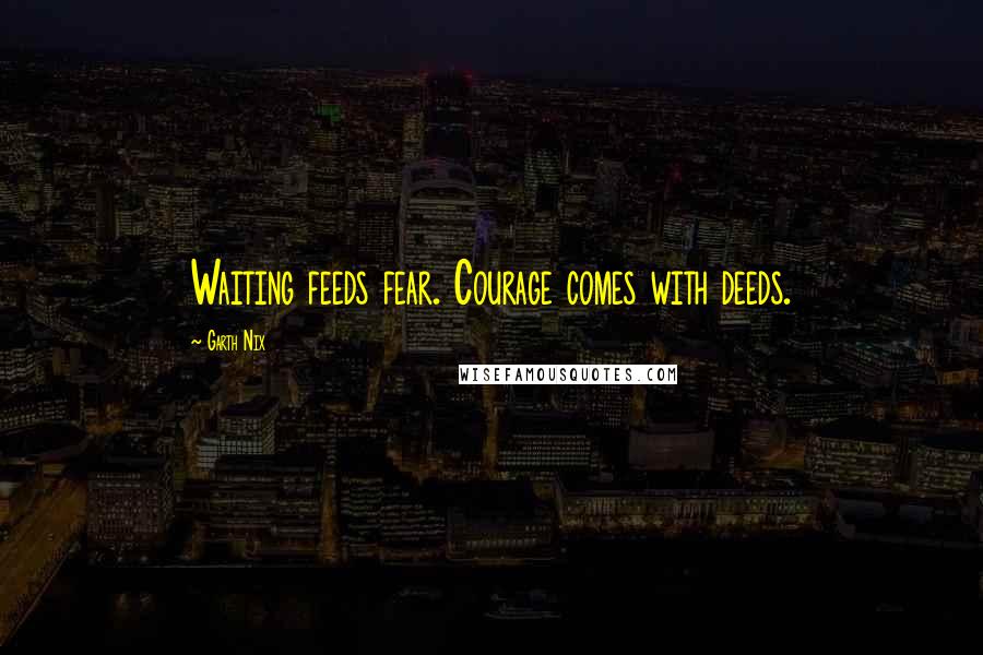 Garth Nix Quotes: Waiting feeds fear. Courage comes with deeds.