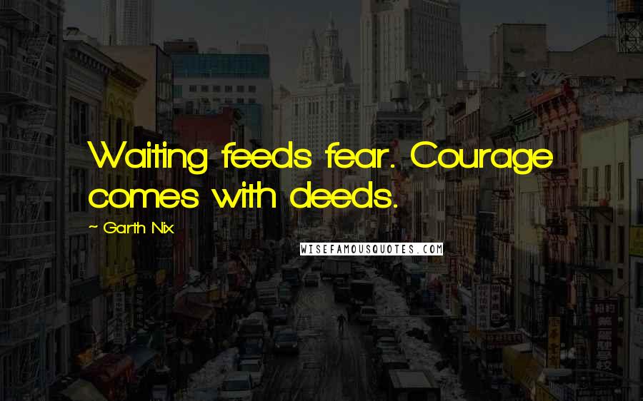 Garth Nix Quotes: Waiting feeds fear. Courage comes with deeds.