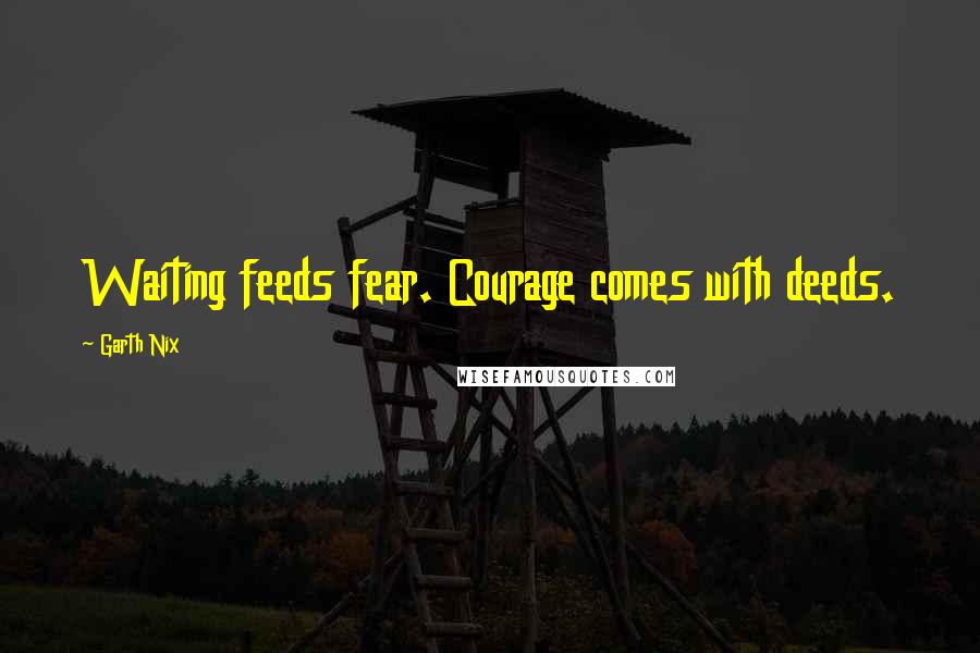 Garth Nix Quotes: Waiting feeds fear. Courage comes with deeds.