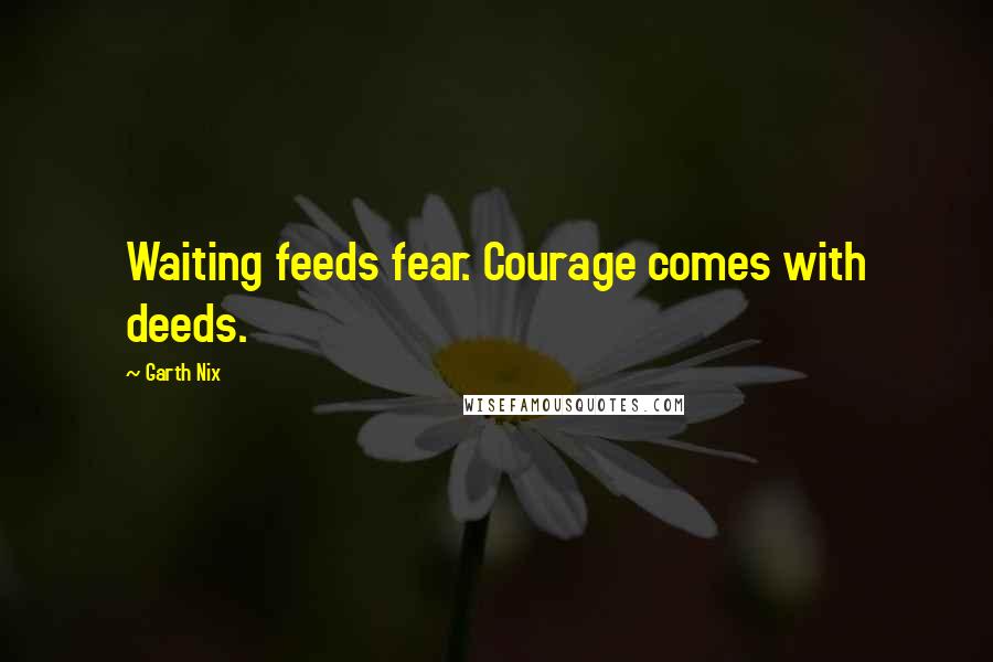 Garth Nix Quotes: Waiting feeds fear. Courage comes with deeds.