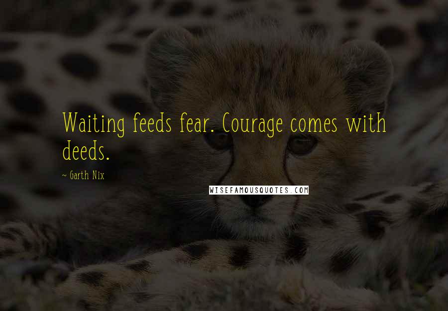 Garth Nix Quotes: Waiting feeds fear. Courage comes with deeds.