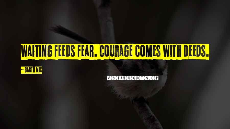 Garth Nix Quotes: Waiting feeds fear. Courage comes with deeds.