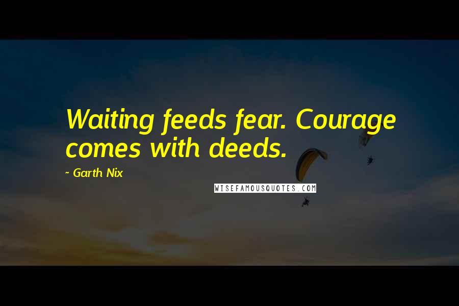 Garth Nix Quotes: Waiting feeds fear. Courage comes with deeds.