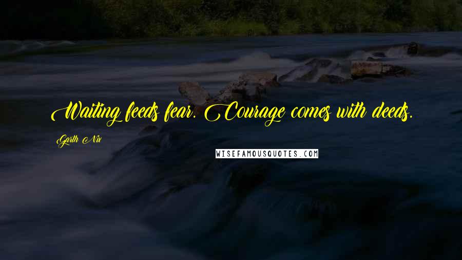 Garth Nix Quotes: Waiting feeds fear. Courage comes with deeds.