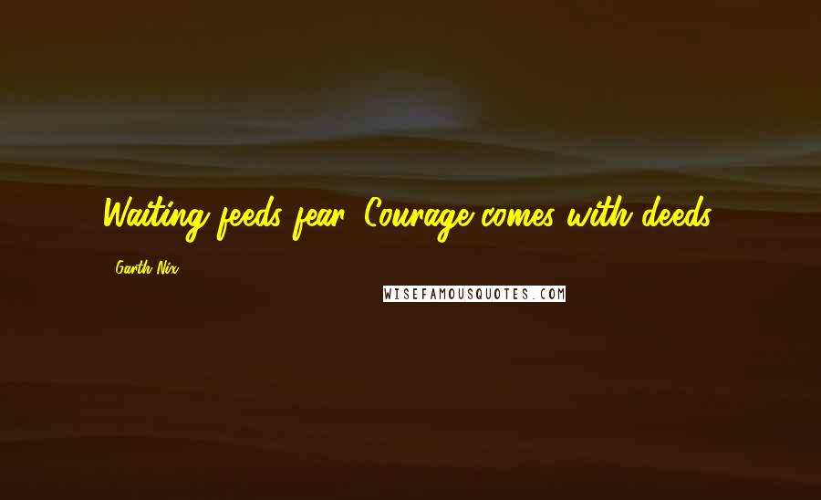 Garth Nix Quotes: Waiting feeds fear. Courage comes with deeds.