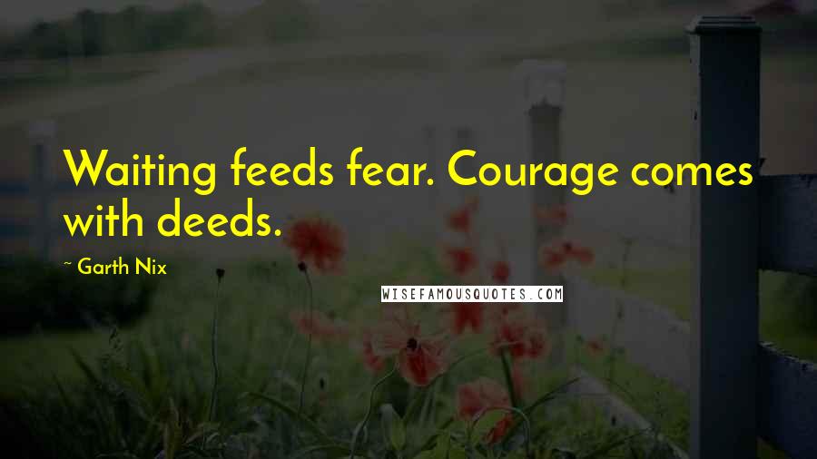 Garth Nix Quotes: Waiting feeds fear. Courage comes with deeds.