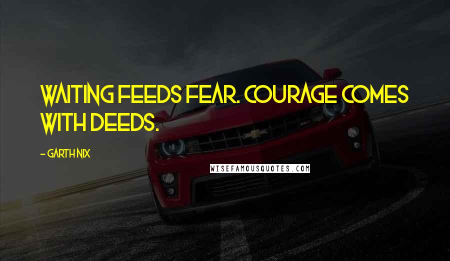 Garth Nix Quotes: Waiting feeds fear. Courage comes with deeds.