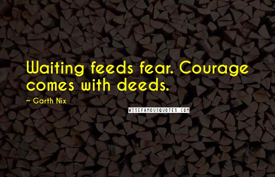 Garth Nix Quotes: Waiting feeds fear. Courage comes with deeds.