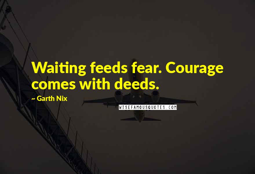 Garth Nix Quotes: Waiting feeds fear. Courage comes with deeds.