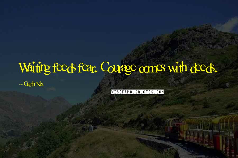 Garth Nix Quotes: Waiting feeds fear. Courage comes with deeds.