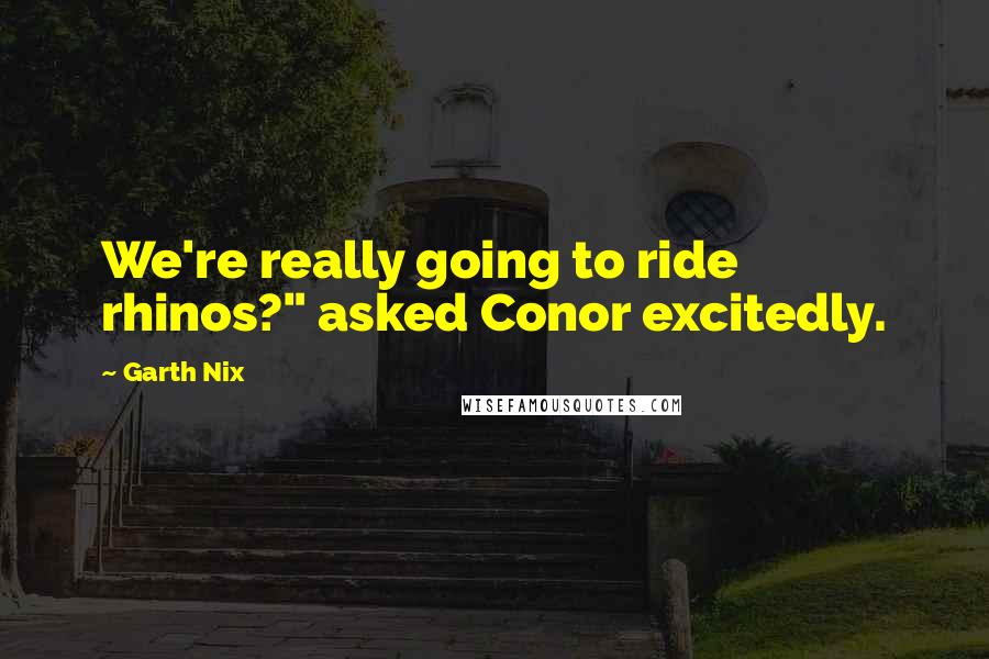 Garth Nix Quotes: We're really going to ride rhinos?" asked Conor excitedly.