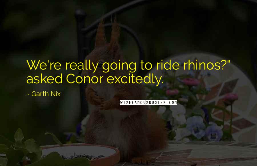 Garth Nix Quotes: We're really going to ride rhinos?" asked Conor excitedly.