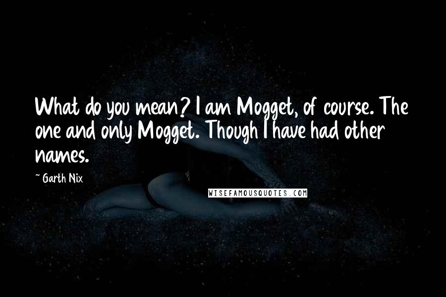 Garth Nix Quotes: What do you mean? I am Mogget, of course. The one and only Mogget. Though I have had other names.