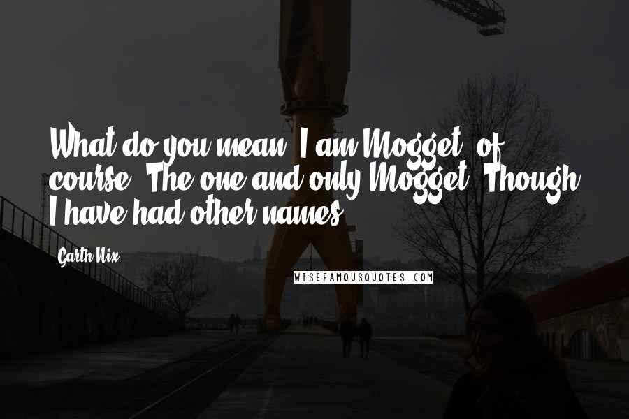 Garth Nix Quotes: What do you mean? I am Mogget, of course. The one and only Mogget. Though I have had other names.