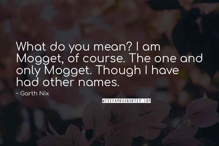 Garth Nix Quotes: What do you mean? I am Mogget, of course. The one and only Mogget. Though I have had other names.