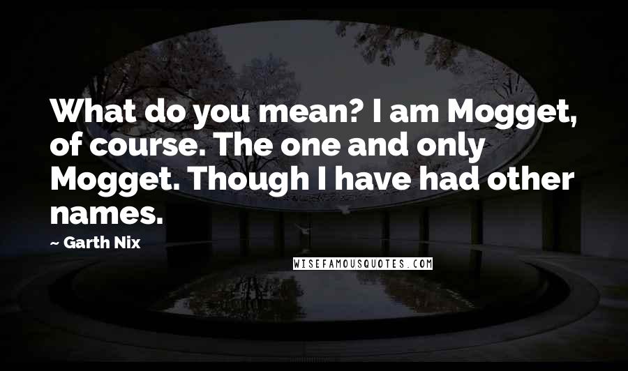 Garth Nix Quotes: What do you mean? I am Mogget, of course. The one and only Mogget. Though I have had other names.