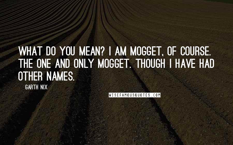 Garth Nix Quotes: What do you mean? I am Mogget, of course. The one and only Mogget. Though I have had other names.