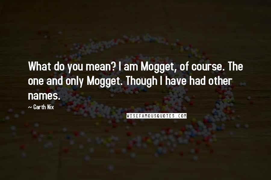 Garth Nix Quotes: What do you mean? I am Mogget, of course. The one and only Mogget. Though I have had other names.