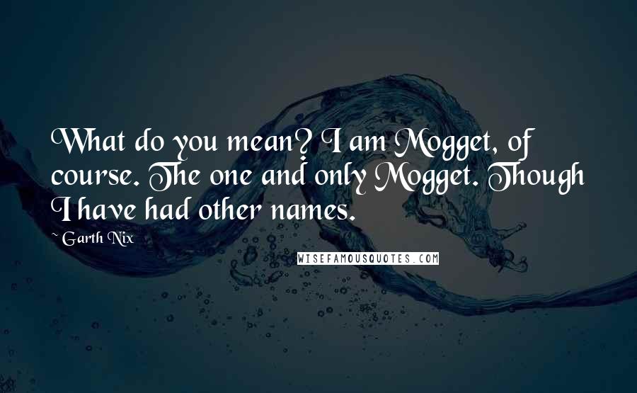 Garth Nix Quotes: What do you mean? I am Mogget, of course. The one and only Mogget. Though I have had other names.