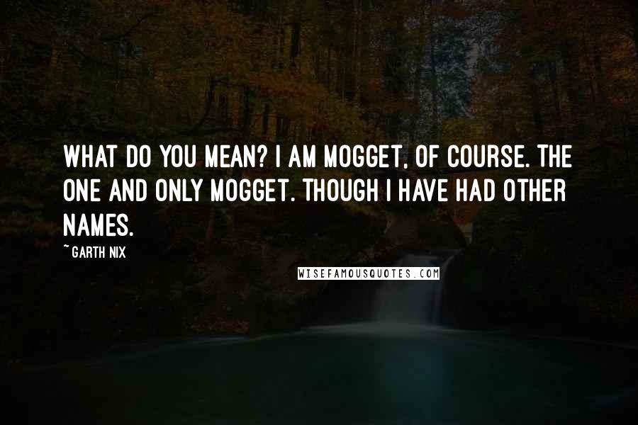 Garth Nix Quotes: What do you mean? I am Mogget, of course. The one and only Mogget. Though I have had other names.