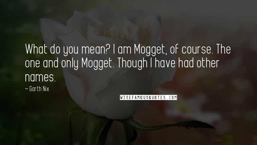 Garth Nix Quotes: What do you mean? I am Mogget, of course. The one and only Mogget. Though I have had other names.