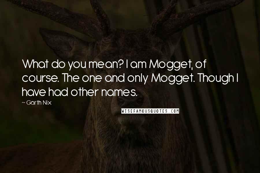 Garth Nix Quotes: What do you mean? I am Mogget, of course. The one and only Mogget. Though I have had other names.