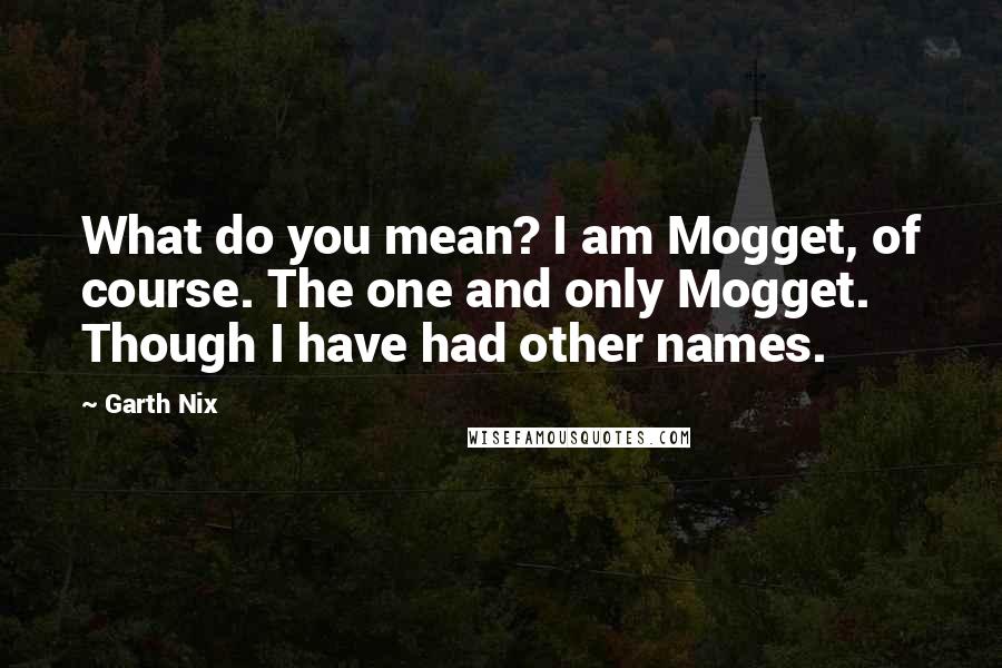 Garth Nix Quotes: What do you mean? I am Mogget, of course. The one and only Mogget. Though I have had other names.