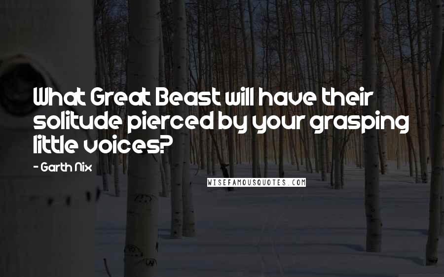 Garth Nix Quotes: What Great Beast will have their solitude pierced by your grasping little voices?