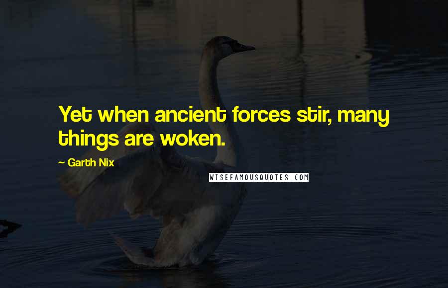 Garth Nix Quotes: Yet when ancient forces stir, many things are woken.