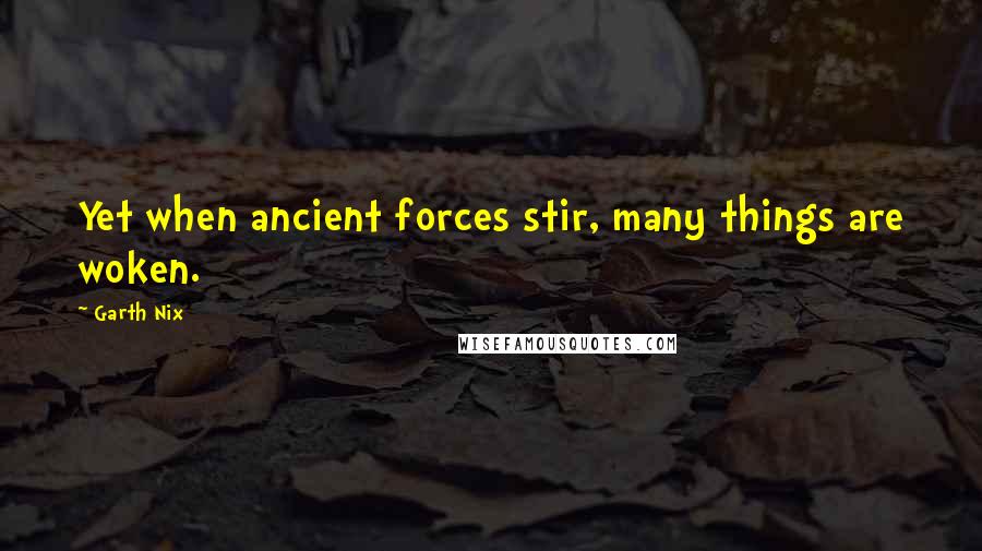 Garth Nix Quotes: Yet when ancient forces stir, many things are woken.