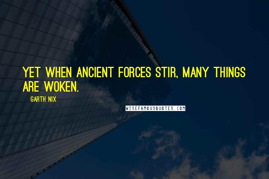 Garth Nix Quotes: Yet when ancient forces stir, many things are woken.