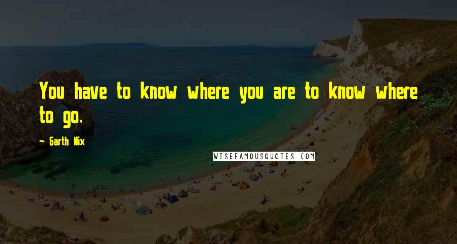 Garth Nix Quotes: You have to know where you are to know where to go.