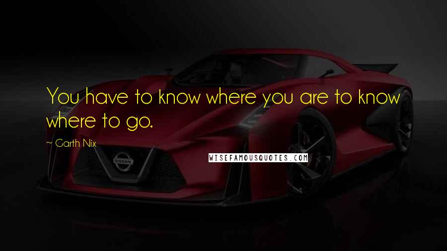 Garth Nix Quotes: You have to know where you are to know where to go.