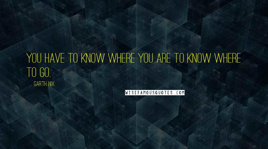 Garth Nix Quotes: You have to know where you are to know where to go.
