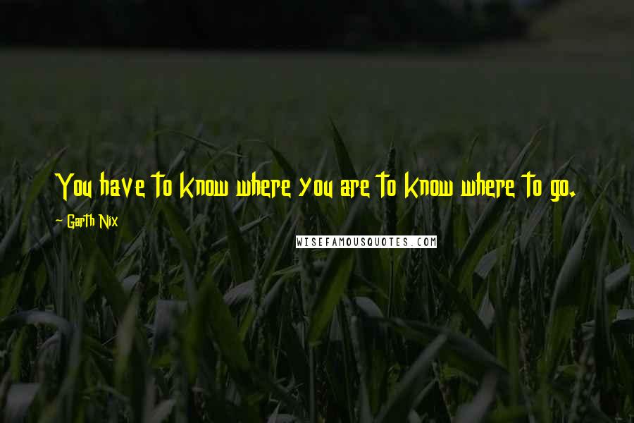 Garth Nix Quotes: You have to know where you are to know where to go.